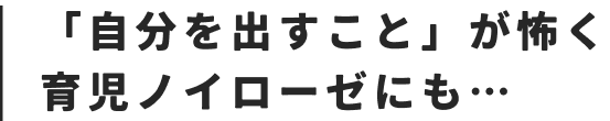 「自分を出すこと」が怖く育児ノイローゼも